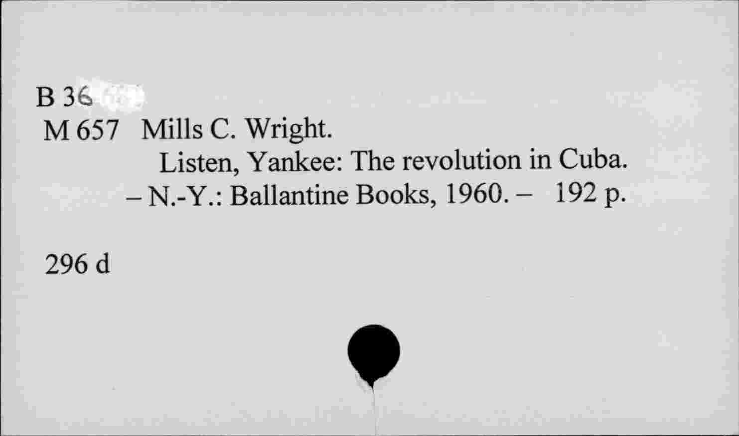 ﻿B3G
M 657 Mills C. Wright.
Listen, Yankee: The revolution in Cuba.
- N.-Y.: Ballantine Books, 1960. - 192 p.
296 d